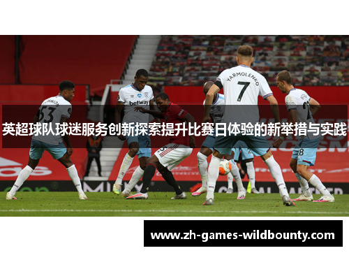 英超球队球迷服务创新探索提升比赛日体验的新举措与实践