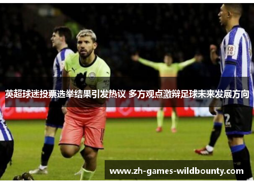 英超球迷投票选举结果引发热议 多方观点激辩足球未来发展方向