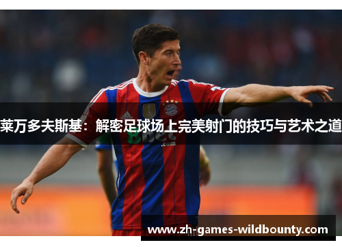 莱万多夫斯基：解密足球场上完美射门的技巧与艺术之道