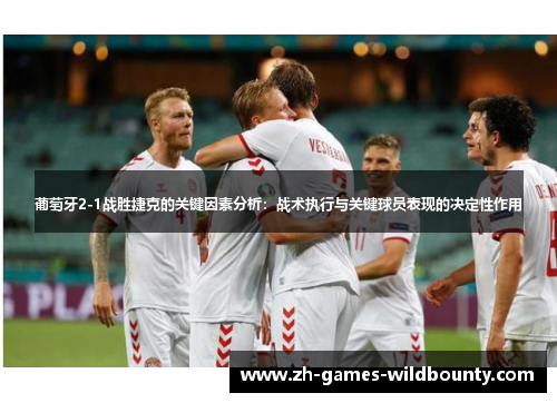 葡萄牙2-1战胜捷克的关键因素分析：战术执行与关键球员表现的决定性作用