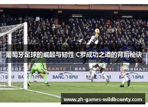 葡萄牙足球的崛起与韧性 C罗成功之道的背后秘诀