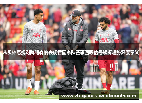 从贝林厄姆对阵阿森纳表现看国家队赛事回暖信号解析趋势深度意义
