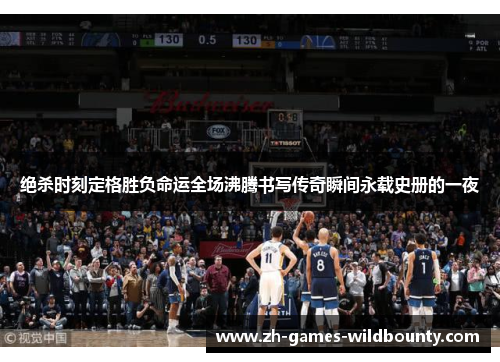 绝杀时刻定格胜负命运全场沸腾书写传奇瞬间永载史册的一夜