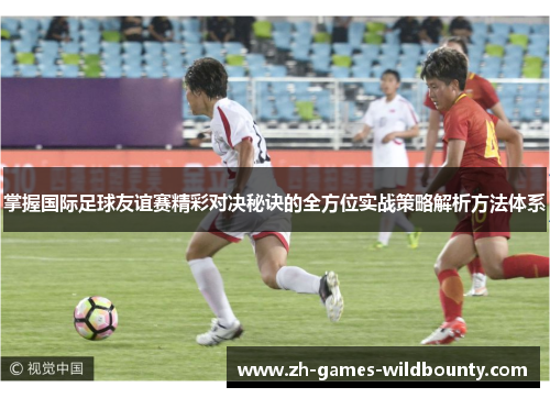 掌握国际足球友谊赛精彩对决秘诀的全方位实战策略解析方法体系