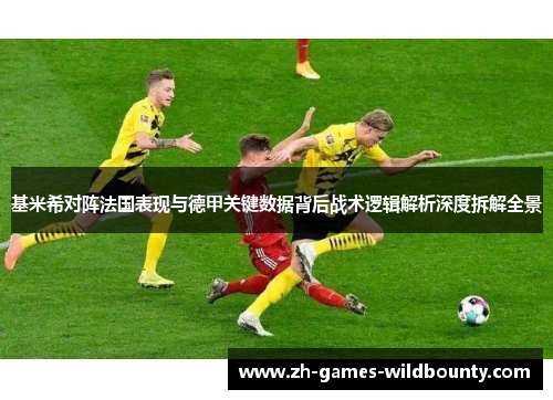 基米希对阵法国表现与德甲关键数据背后战术逻辑解析深度拆解全景