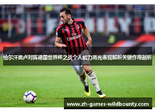 恰尔汗奥卢对阵德国世界杯之战个人能力高光表现解析关键作用剖析