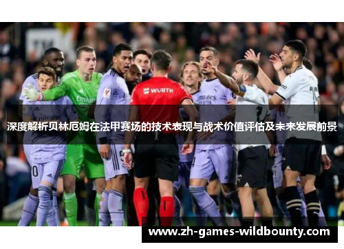 深度解析贝林厄姆在法甲赛场的技术表现与战术价值评估及未来发展前景