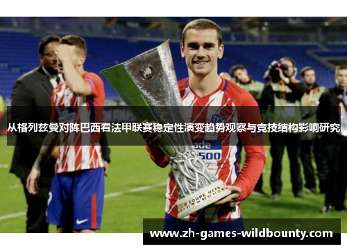 从格列兹曼对阵巴西看法甲联赛稳定性演变趋势观察与竞技结构影响研究
