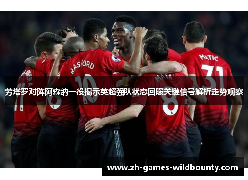 劳塔罗对阵阿森纳一役揭示英超强队状态回暖关键信号解析走势观察