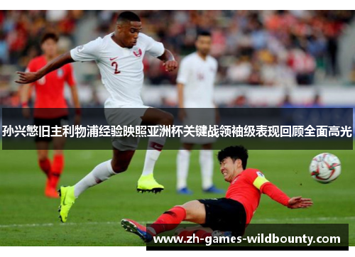 孙兴慜旧主利物浦经验映照亚洲杯关键战领袖级表现回顾全面高光