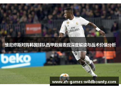 维尼修斯对阵韩国球队西甲数据表现深度解读与战术价值分析