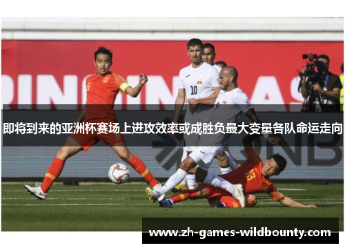 即将到来的亚洲杯赛场上进攻效率或成胜负最大变量各队命运走向