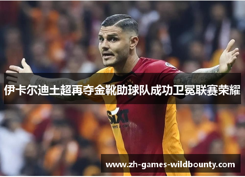伊卡尔迪土超再夺金靴助球队成功卫冕联赛荣耀
