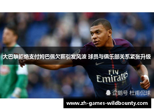 大巴黎拒绝支付姆巴佩欠薪引发风波 球员与俱乐部关系紧张升级