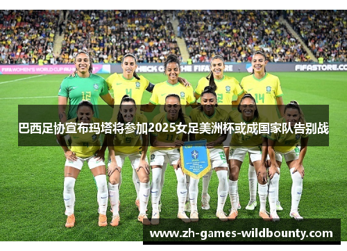 巴西足协宣布玛塔将参加2025女足美洲杯或成国家队告别战 巴西足协宣布玛塔将参加2025女足美洲杯或成国家队告别战