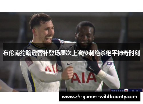 布伦南约翰逊替补登场屡次上演热刺绝杀绝平神奇时刻