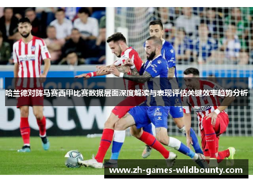 哈兰德对阵马赛西甲比赛数据层面深度解读与表现评估关键效率趋势分析