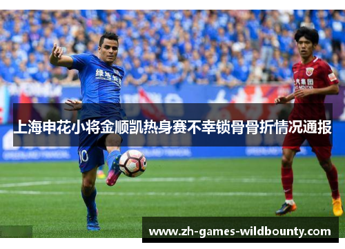 上海申花小将金顺凯热身赛不幸锁骨骨折情况通报