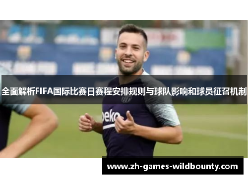 全面解析FIFA国际比赛日赛程安排规则与球队影响和球员征召机制