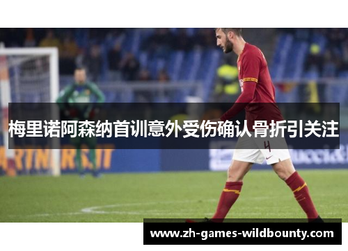梅里诺阿森纳首训意外受伤确认骨折引关注